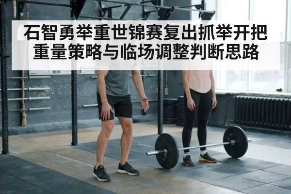 石智勇举重世锦赛复出抓举开把重量策略与临场调整判断思路