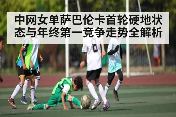 中网女单萨巴伦卡首轮硬地状态与年终第一竞争走势全解析
