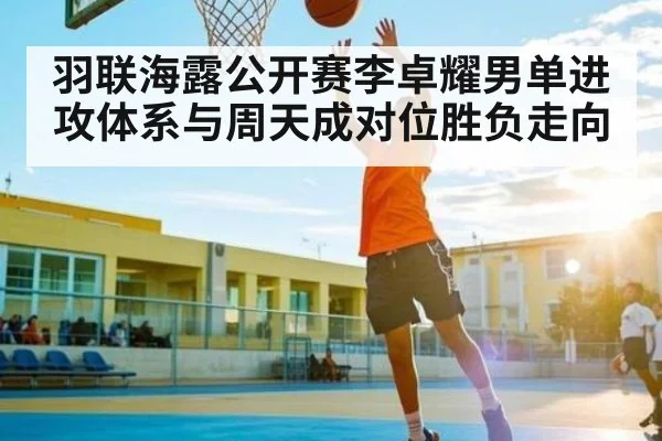 羽联海露公开赛李卓耀男单进攻体系与周天成对位胜负走向