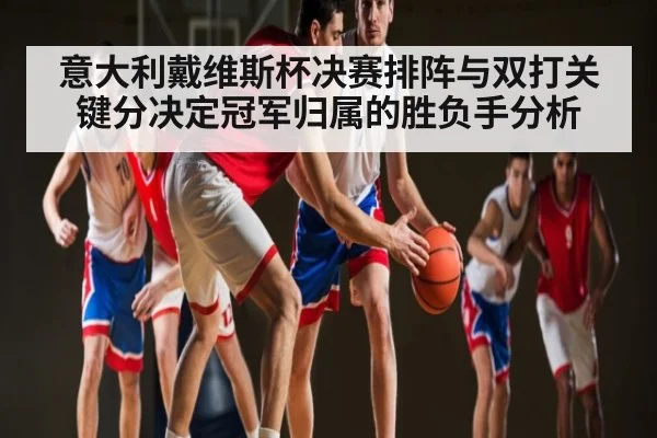 意大利戴维斯杯决赛排阵与双打关键分决定冠军归属的胜负手分析