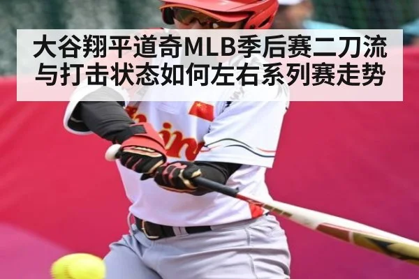 大谷翔平道奇MLB季后赛二刀流与打击状态如何左右系列赛走势