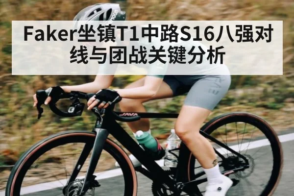 Faker坐镇T1中路S16八强对线与团战关键分析