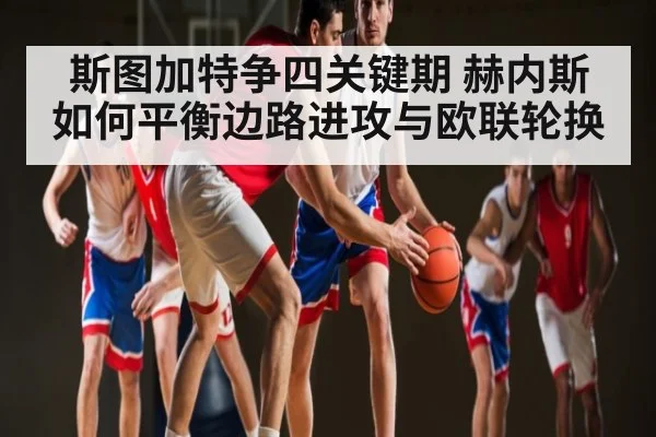 斯图加特争四关键期 赫内斯如何平衡边路进攻与欧联轮换